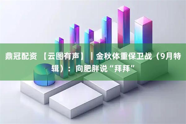 鼎冠配资 【云图有声】｜金秋体重保卫战（9月特辑）：向肥胖说“拜拜”