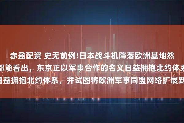 赤盈配资 史无前例!日本战斗机降落欧洲基地然而，任何细心的观察者都能看出，东京正以军事合作的名义日益拥抱北约体系，并试图将欧洲军事同盟网络扩展到亚太地区。