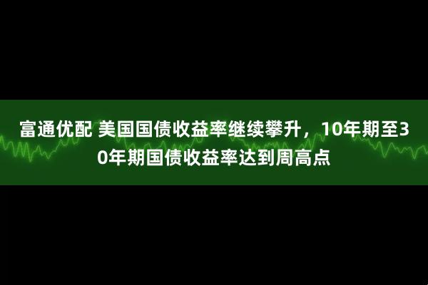 富通优配 美国国债收益率继续攀升，10年期至30年期国债收益率达到周高点