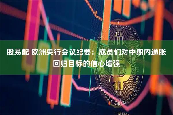股易配 欧洲央行会议纪要：成员们对中期内通胀回归目标的信心增强
