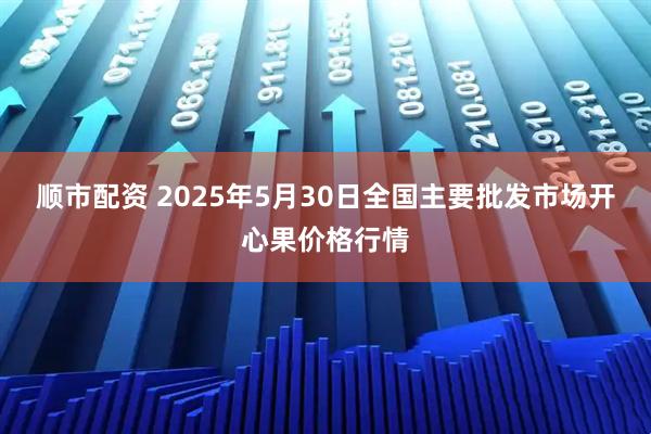 顺市配资 2025年5月30日全国主要批发市场开心果价格行情