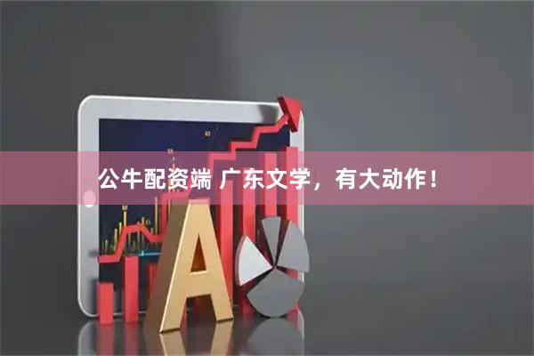 公牛配资端 广东文学，有大动作！