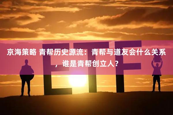 京海策略 青帮历史源流：青帮与道友会什么关系，谁是青帮创立人？