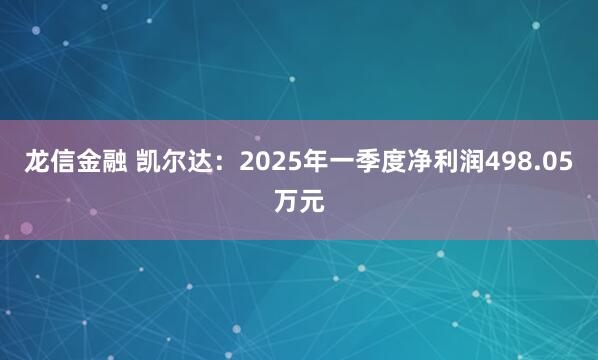 龙信金融 凯尔达：2025年一季度净利润498.05万元