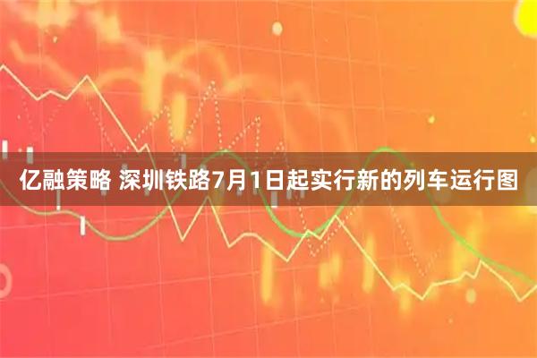 亿融策略 深圳铁路7月1日起实行新的列车运行图