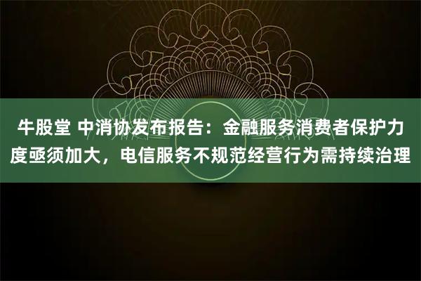 牛股堂 中消协发布报告：金融服务消费者保护力度亟须加大，电信服务不规范经营行为需持续治理