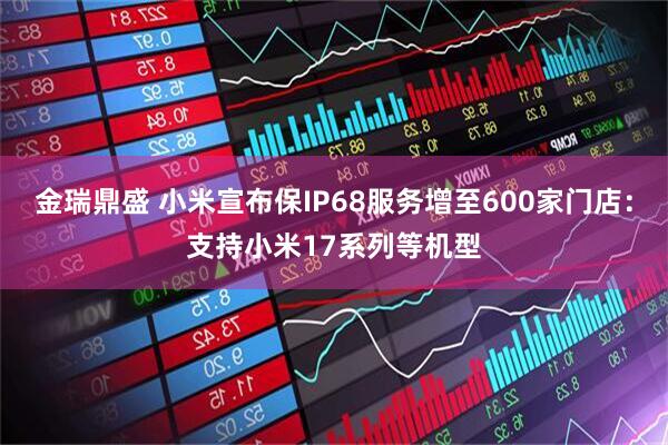 金瑞鼎盛 小米宣布保IP68服务增至600家门店：支持小米17系列等机型