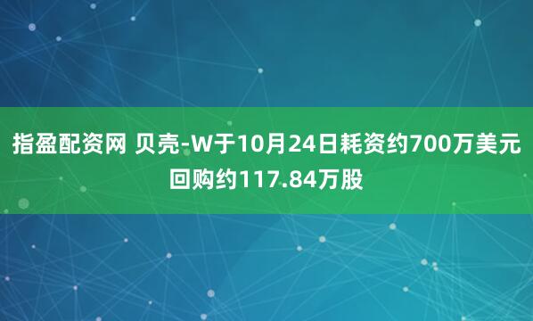 指盈配资网 贝壳-W于10月24日耗资约700万美元回购约117.84万股
