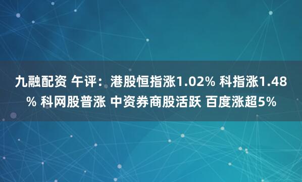 九融配资 午评：港股恒指涨1.02% 科指涨1.48% 科网股普涨 中资券商股活跃 百度涨超5%