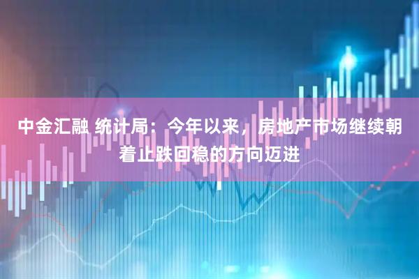 中金汇融 统计局：今年以来，房地产市场继续朝着止跌回稳的方向迈进
