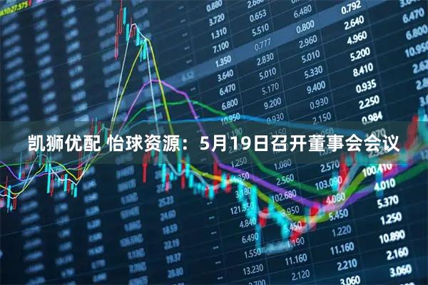 凯狮优配 怡球资源：5月19日召开董事会会议