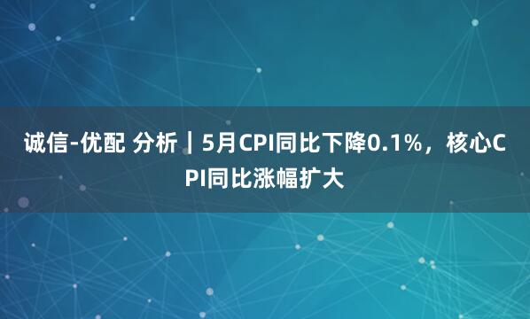 诚信-优配 分析｜5月CPI同比下降0.1%，核心CPI同比涨幅扩大