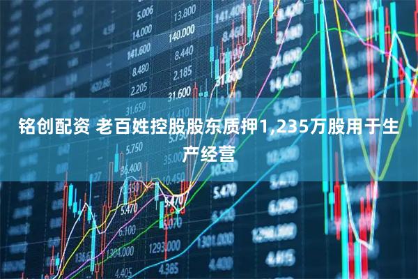 铭创配资 老百姓控股股东质押1,235万股用于生产经营