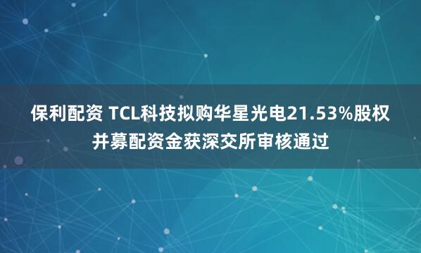 保利配资 TCL科技拟购华星光电21.53%股权并募配资金获深交所审核通过