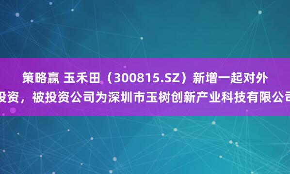 策略赢 玉禾田（300815.SZ）新增一起对外投资，被投资公司为深圳市玉树创新产业科技有限公司