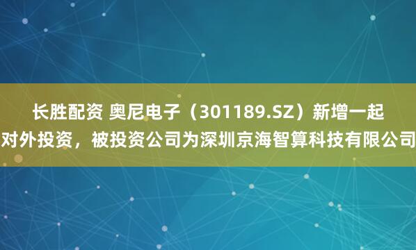 长胜配资 奥尼电子（301189.SZ）新增一起对外投资，被投资公司为深圳京海智算科技有限公司