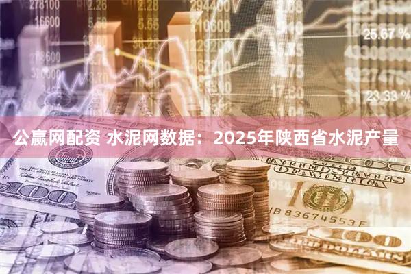 公赢网配资 水泥网数据：2025年陕西省水泥产量