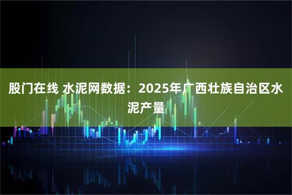 股门在线 水泥网数据：2025年广西壮族自治区水泥产量