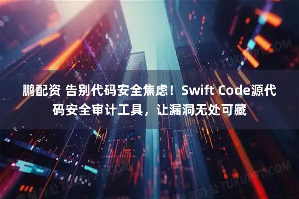 鹏配资 告别代码安全焦虑！Swift Code源代码安全审计工具，让漏洞无处可藏