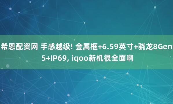 希恩配资网 手感越级! 金属框+6.59英寸+骁龙8Gen 5+IP69, iqoo新机很全面啊