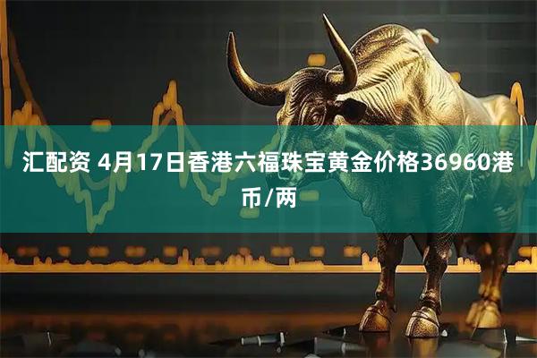 汇配资 4月17日香港六福珠宝黄金价格36960港币/两