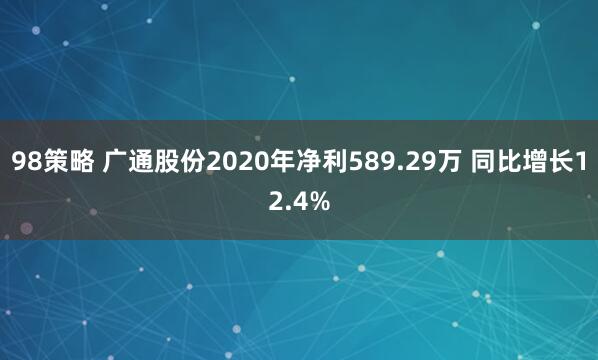 98策略 广通股份2020年净利589.29万 同比增长12.4%