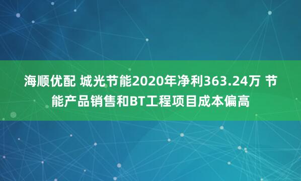 海顺优配 城光节能2020年净利363.24万 节能产品销售和BT工程项目成本偏高