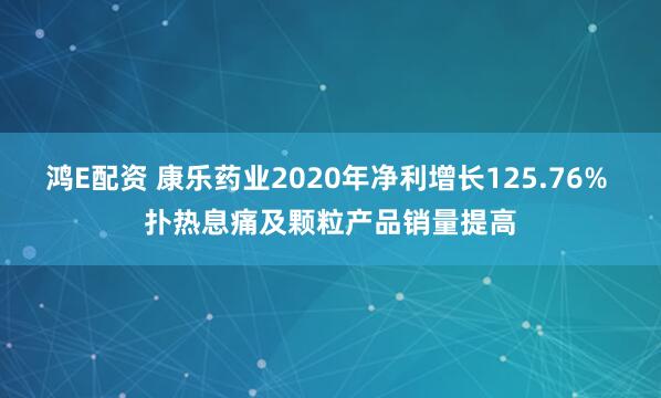 鸿E配资 康乐药业2020年净利增长125.76% 扑热息痛及颗粒产品销量提高