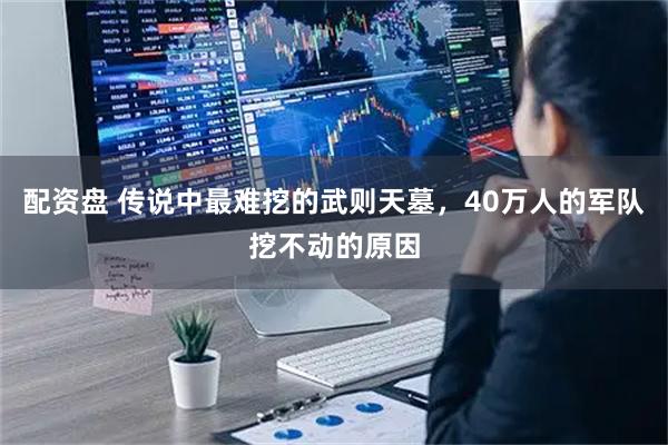 配资盘 传说中最难挖的武则天墓，40万人的军队挖不动的原因