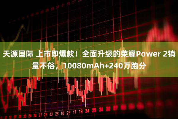 天源国际 上市即爆款！全面升级的荣耀Power 2销量不俗，10080mAh+240万跑分