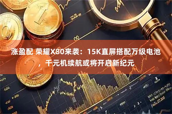 涨盈配 荣耀X80来袭：15K直屏搭配万级电池，千元机续航或将开启新纪元