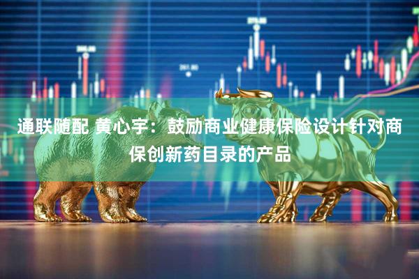 通联随配 黄心宇：鼓励商业健康保险设计针对商保创新药目录的产品