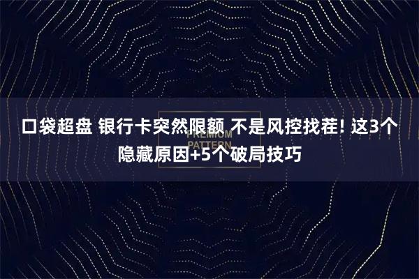 口袋超盘 银行卡突然限额 不是风控找茬! 这3个隐藏原因+5个破局技巧