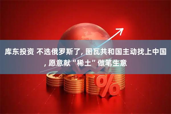 库东投资 不选俄罗斯了, 图瓦共和国主动找上中国, 愿意献“稀土”做笔生意