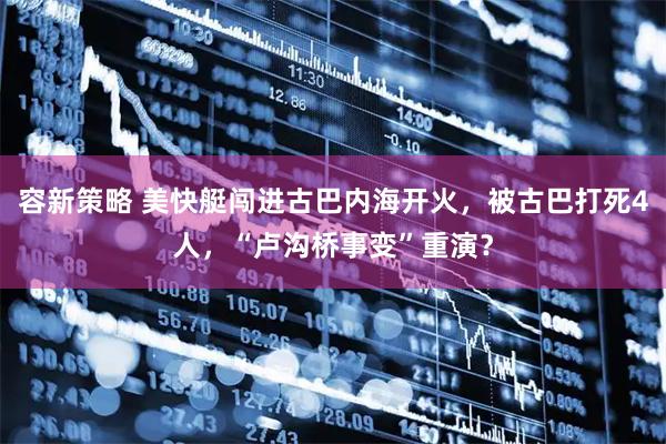 容新策略 美快艇闯进古巴内海开火，被古巴打死4人，“卢沟桥事变”重演？