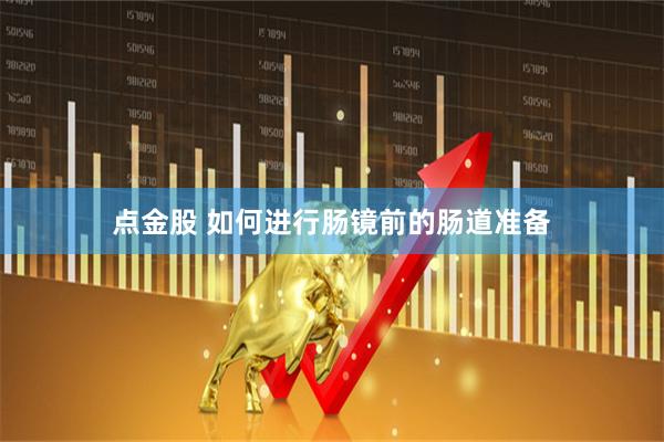 点金股 如何进行肠镜前的肠道准备