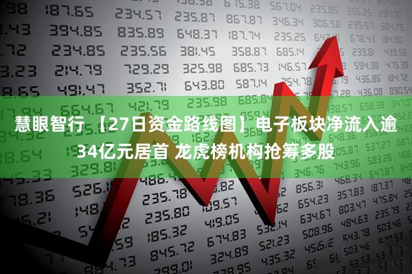 慧眼智行 【27日资金路线图】电子板块净流入逾34亿元居首 龙虎榜机构抢筹多股