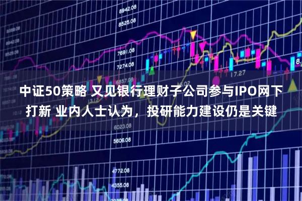 中证50策略 又见银行理财子公司参与IPO网下打新 业内人士认为，投研能力建设仍是关键