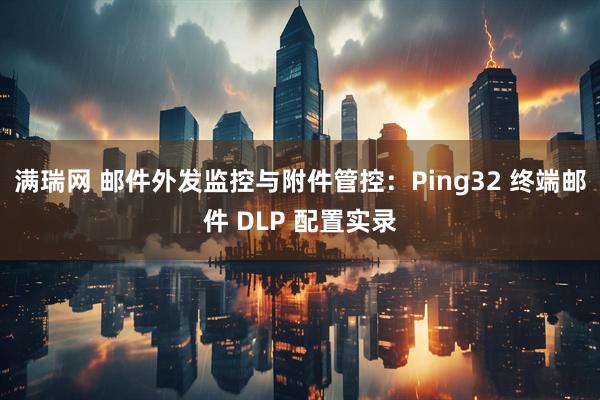 满瑞网 邮件外发监控与附件管控：Ping32 终端邮件 DLP 配置实录