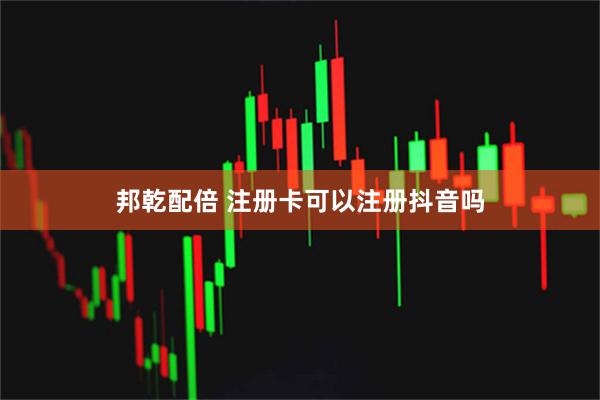 邦乾配倍 注册卡可以注册抖音吗