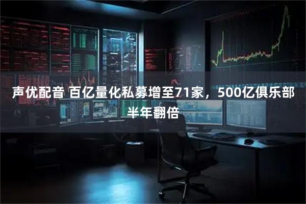 声优配音 百亿量化私募增至71家，500亿俱乐部半年翻倍