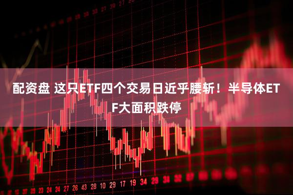 配资盘 这只ETF四个交易日近乎腰斩！半导体ETF大面积跌停